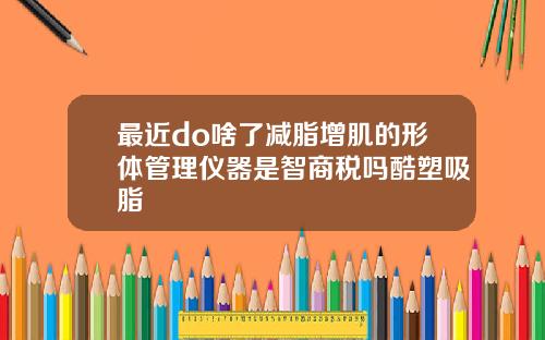 最近do啥了减脂增肌的形体管理仪器是智商税吗酷塑吸脂