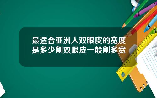 最适合亚洲人双眼皮的宽度是多少割双眼皮一般割多宽