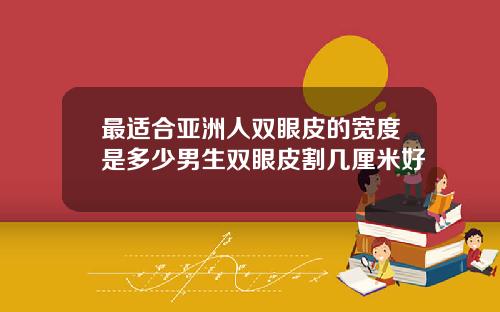 最适合亚洲人双眼皮的宽度是多少男生双眼皮割几厘米好