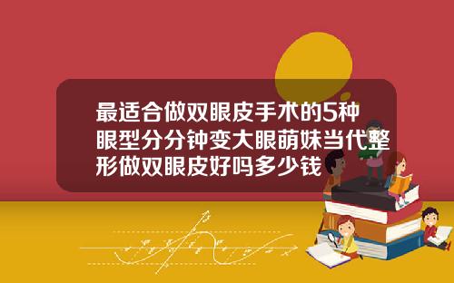 最适合做双眼皮手术的5种眼型分分钟变大眼萌妹当代整形做双眼皮好吗多少钱