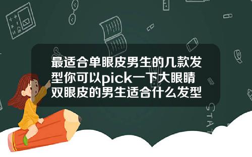 最适合单眼皮男生的几款发型你可以pick一下大眼睛双眼皮的男生适合什么发型