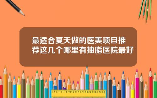 最适合夏天做的医美项目推荐这几个哪里有抽脂医院最好