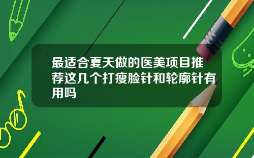 最适合夏天做的医美项目推荐这几个打瘦脸针和轮廓针有用吗