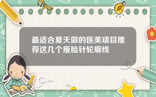 最适合夏天做的医美项目推荐这几个瘦脸针轮廓线