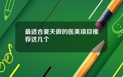 最适合夏天做的医美项目推荐这几个