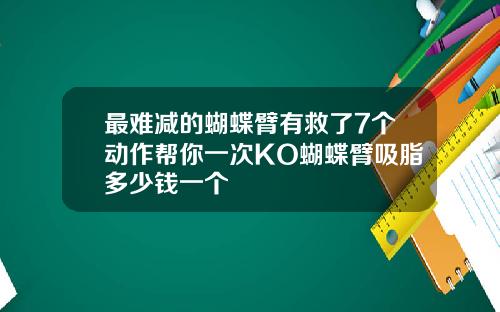 最难减的蝴蝶臂有救了7个动作帮你一次KO蝴蝶臂吸脂多少钱一个