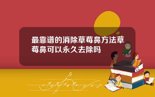 最靠谱的消除草莓鼻方法草莓鼻可以永久去除吗