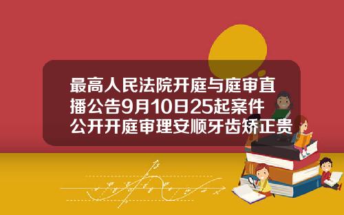 最高人民法院开庭与庭审直播公告9月10日25起案件公开开庭审理安顺牙齿矫正贵阳华美