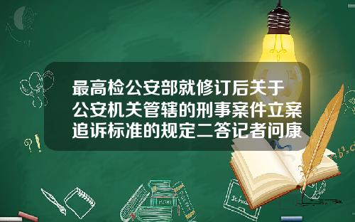 最高检公安部就修订后关于公安机关管辖的刑事案件立案追诉标准的规定二答记者问康美牙齿矫正多少钱