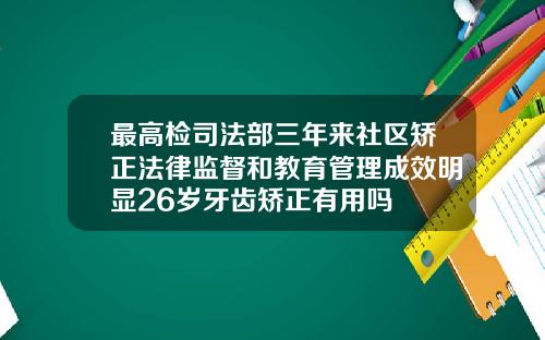 最高检司法部三年来社区矫正法律监督和教育管理成效明显26岁牙齿矫正有用吗