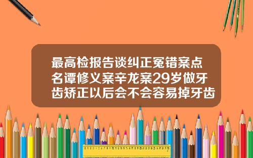 最高检报告谈纠正冤错案点名谭修义案辛龙案29岁做牙齿矫正以后会不会容易掉牙齿