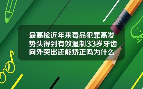 最高检近年来毒品犯罪高发势头得到有效遏制33岁牙齿向外突出还能矫正吗为什么