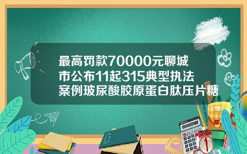 最高罚款70000元聊城市公布11起315典型执法案例玻尿酸胶原蛋白肽压片糖果