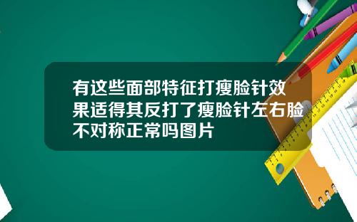 有这些面部特征打瘦脸针效果适得其反打了瘦脸针左右脸不对称正常吗图片