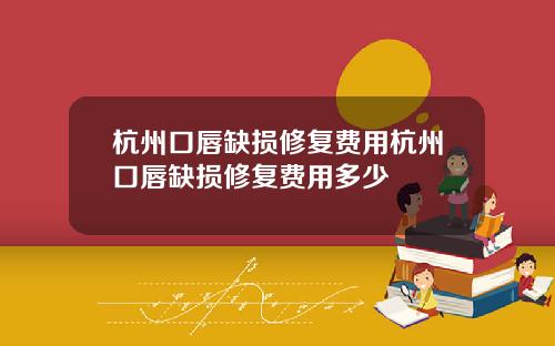 杭州口唇缺损修复费用杭州口唇缺损修复费用多少