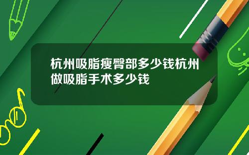 杭州吸脂瘦臀部多少钱杭州做吸脂手术多少钱