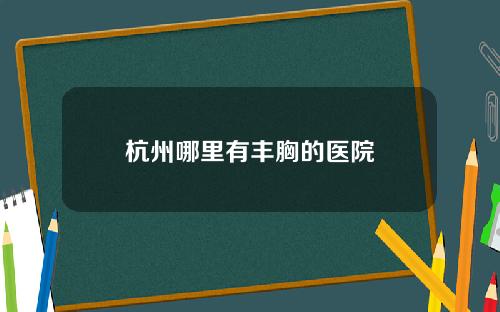 杭州哪里有丰胸的医院
