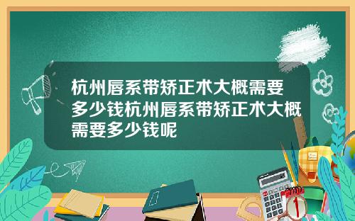 杭州唇系带矫正术大概需要多少钱杭州唇系带矫正术大概需要多少钱呢