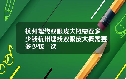 杭州埋线双眼皮大概需要多少钱杭州埋线双眼皮大概需要多少钱一次