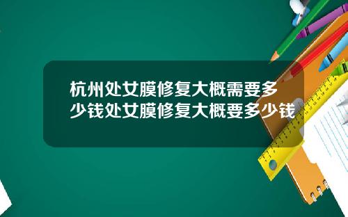 杭州处女膜修复大概需要多少钱处女膜修复大概要多少钱
