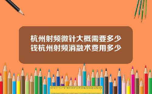 杭州射频微针大概需要多少钱杭州射频消融术费用多少