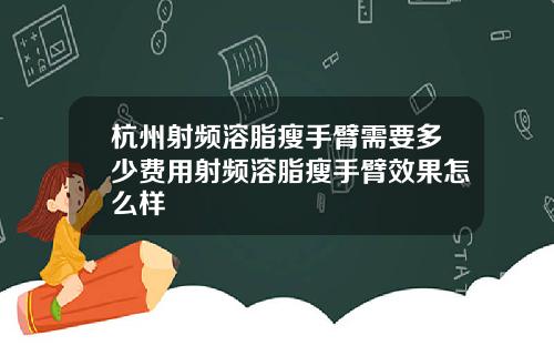 杭州射频溶脂瘦手臂需要多少费用射频溶脂瘦手臂效果怎么样