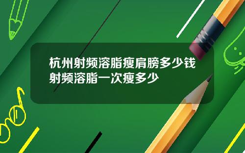 杭州射频溶脂瘦肩膀多少钱射频溶脂一次瘦多少