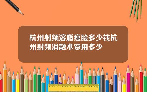 杭州射频溶脂瘦脸多少钱杭州射频消融术费用多少