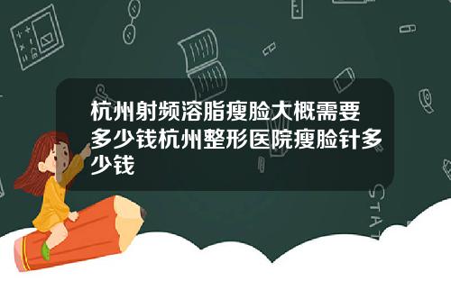 杭州射频溶脂瘦脸大概需要多少钱杭州整形医院瘦脸针多少钱