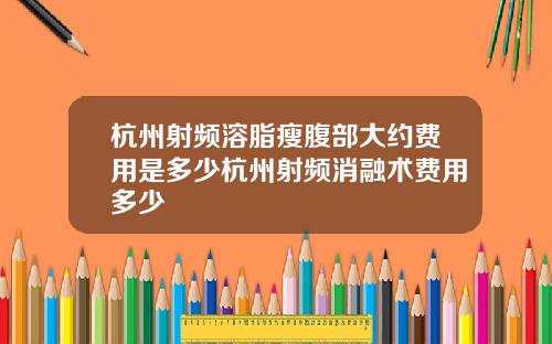 杭州射频溶脂瘦腹部大约费用是多少杭州射频消融术费用多少