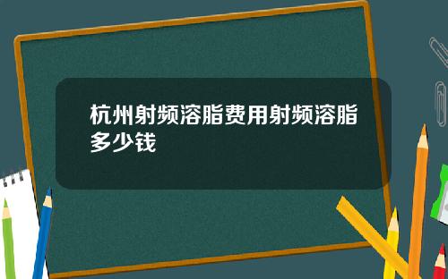 杭州射频溶脂费用射频溶脂多少钱