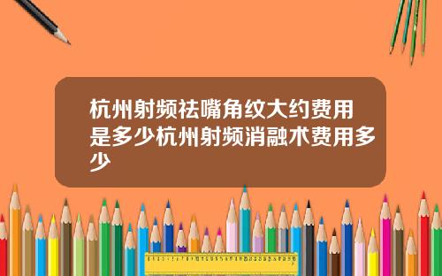 杭州射频祛嘴角纹大约费用是多少杭州射频消融术费用多少