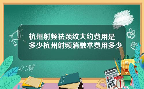 杭州射频祛颈纹大约费用是多少杭州射频消融术费用多少