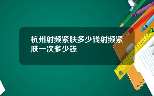 杭州射频紧肤多少钱射频紧肤一次多少钱