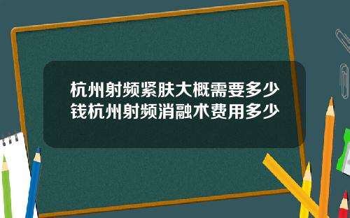 杭州射频紧肤大概需要多少钱杭州射频消融术费用多少