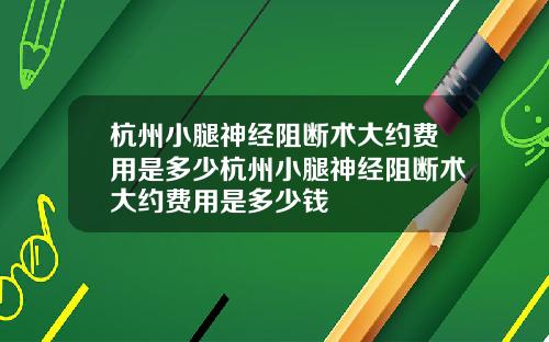 杭州小腿神经阻断术大约费用是多少杭州小腿神经阻断术大约费用是多少钱
