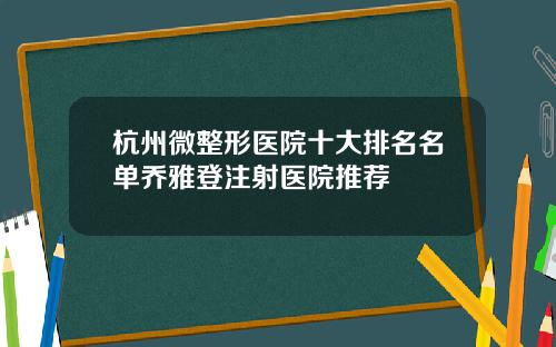 杭州微整形医院十大排名名单乔雅登注射医院推荐