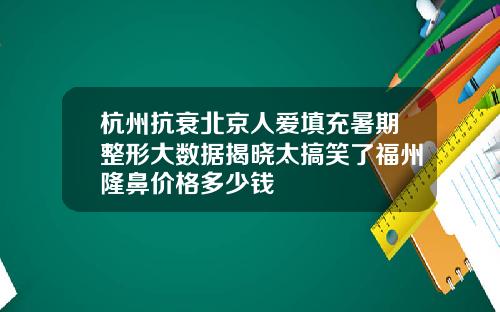 杭州抗衰北京人爱填充暑期整形大数据揭晓太搞笑了福州隆鼻价格多少钱