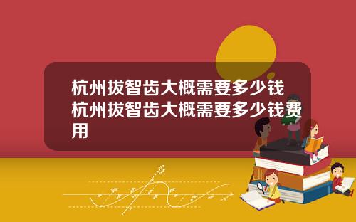 杭州拔智齿大概需要多少钱杭州拔智齿大概需要多少钱费用
