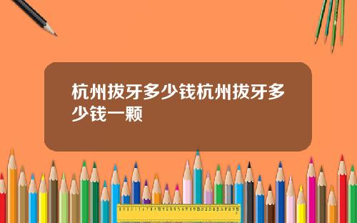杭州拔牙多少钱杭州拔牙多少钱一颗