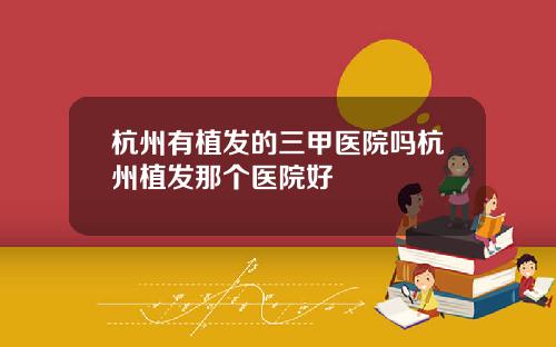杭州有植发的三甲医院吗杭州植发那个医院好