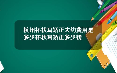 杭州杯状耳矫正大约费用是多少杯状耳矫正多少钱