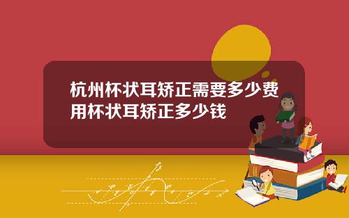 杭州杯状耳矫正需要多少费用杯状耳矫正多少钱