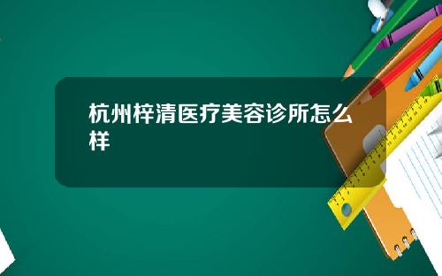 杭州梓清医疗美容诊所怎么样