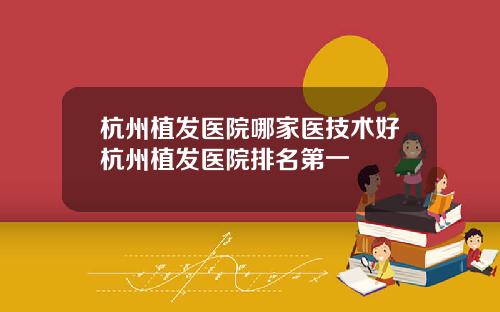 杭州植发医院哪家医技术好杭州植发医院排名第一