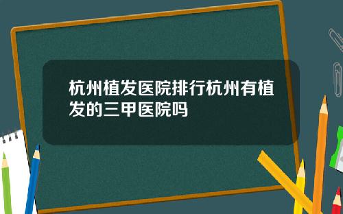 杭州植发医院排行杭州有植发的三甲医院吗