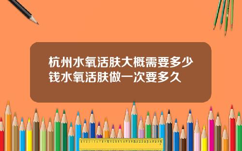 杭州水氧活肤大概需要多少钱水氧活肤做一次要多久