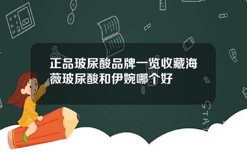 正品玻尿酸品牌一览收藏海薇玻尿酸和伊婉哪个好