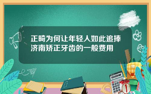 正畸为何让年轻人如此追捧济南矫正牙齿的一般费用