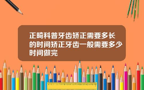 正畸科普牙齿矫正需要多长的时间矫正牙齿一般需要多少时间做完